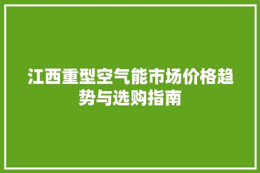 江西重型空气能市场价格趋势与选购指南