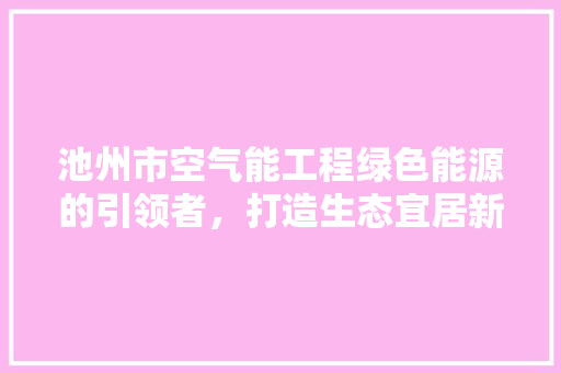 池州市空气能工程绿色能源的引领者，打造生态宜居新典范 汽车维修