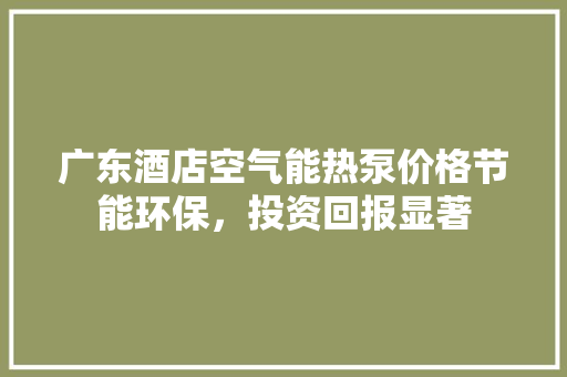 广东酒店空气能热泵价格节能环保，投资回报显著
