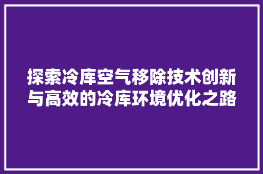 探索冷库空气移除技术创新与高效的冷库环境优化之路