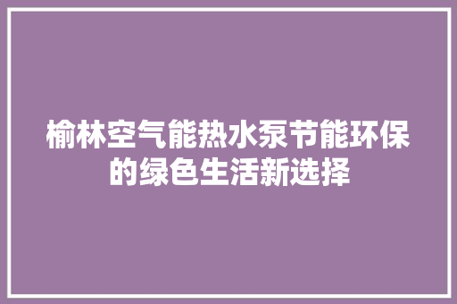 榆林空气能热水泵节能环保的绿色生活新选择