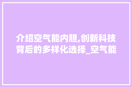 介绍空气能内胆,创新科技背后的多样化选择_空气能内胆有几种 介绍空气能内胆,创新科技背后的多样化选择_空气能内胆有几种 综合便民