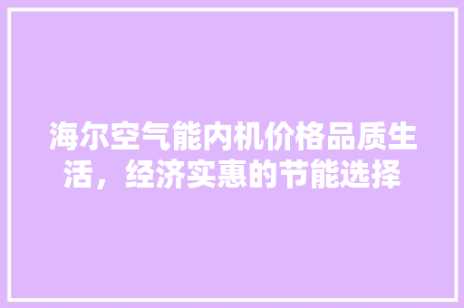 海尔空气能内机价格品质生活，经济实惠的节能选择 综合便民
