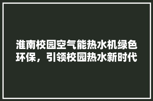 淮南校园空气能热水机绿色环保，引领校园热水新时代 厨房维修