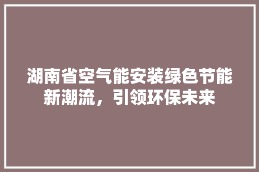 湖南省空气能安装绿色节能新潮流，引领环保未来 家电维修