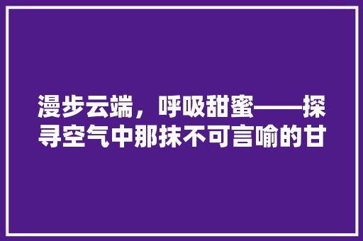 漫步云端，呼吸甜蜜——探寻空气中那抹不可言喻的甘甜 汽车维修