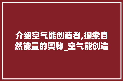 介绍空气能创造者,探索自然能量的奥秘_空气能创造者 介绍空气能创造者,探索自然能量的奥秘_空气能创造者 汽车维修