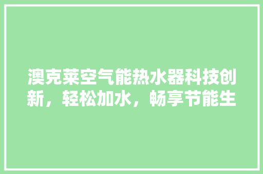澳克莱空气能热水器科技创新，轻松加水，畅享节能生活 汽车维修
