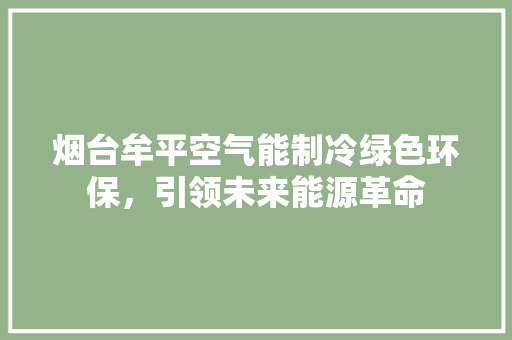 烟台牟平空气能制冷绿色环保，引领未来能源革命 汽车维修