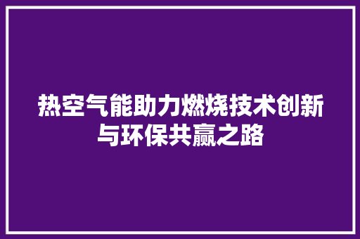 热空气能助力燃烧技术创新与环保共赢之路 综合便民