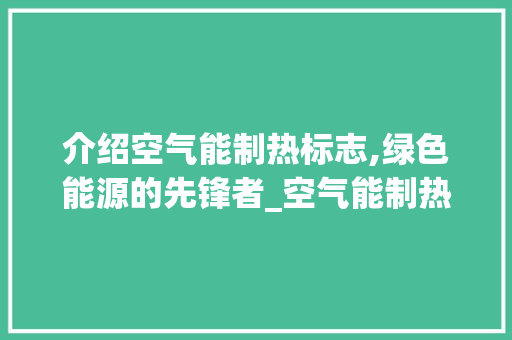 介绍空气能制热标志,绿色能源的先锋者_空气能制热标志图案 介绍空气能制热标志,绿色能源的先锋者_空气能制热标志图案 综合便民