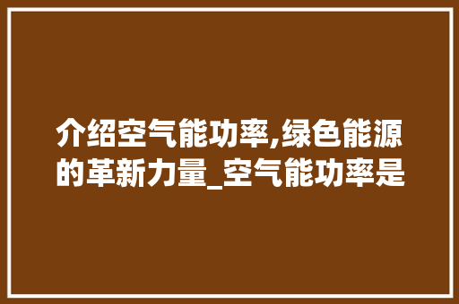 介绍空气能功率,绿色能源的革新力量_空气能功率是多少 介绍空气能功率,绿色能源的革新力量_空气能功率是多少 汽车维修