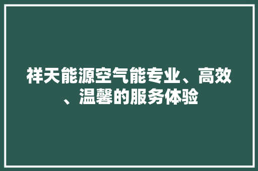祥天能源空气能专业、高效、温馨的服务体验 家电维修