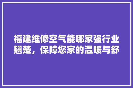 福建维修空气能哪家强行业翘楚，保障您家的温暖与舒适 厨房维修