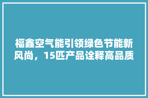 福鑫空气能引领绿色节能新风尚，15匹产品诠释高品质生活 家电维修