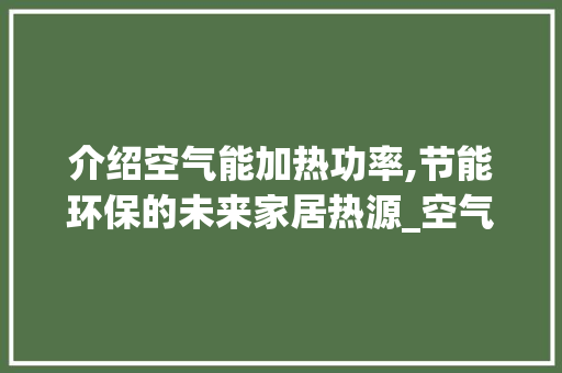 介绍空气能加热功率,节能环保的未来家居热源_空气能加热功率 介绍空气能加热功率,节能环保的未来家居热源_空气能加热功率 厨房维修