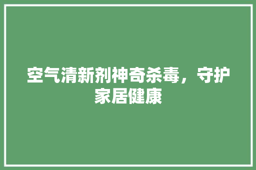 空气清新剂神奇杀毒，守护家居健康 厨房维修