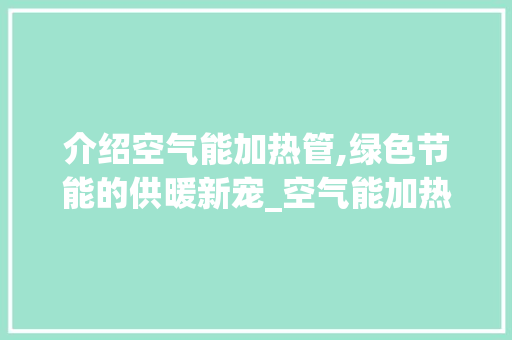 介绍空气能加热管,绿色节能的供暖新宠_空气能加热管 介绍空气能加热管,绿色节能的供暖新宠_空气能加热管 墙体维修