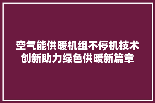 空气能供暖机组不停机技术创新助力绿色供暖新篇章 综合便民