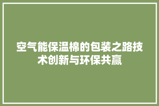 空气能保温棉的包装之路技术创新与环保共赢
