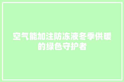 空气能加注防冻液冬季供暖的绿色守护者 综合便民
