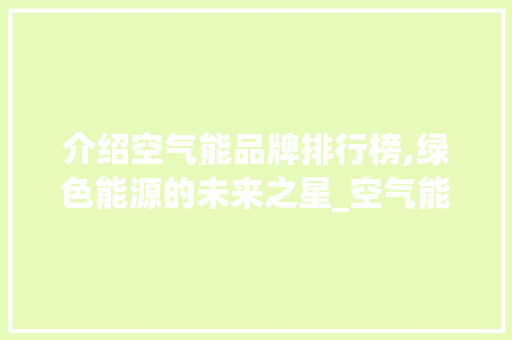 介绍空气能品牌排行榜,绿色能源的未来之星_空气能品牌排行榜 介绍空气能品牌排行榜,绿色能源的未来之星_空气能品牌排行榜 墙体维修
