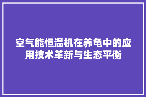 空气能恒温机在养龟中的应用技术革新与生态平衡