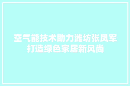 空气能技术助力潍坊张凤军打造绿色家居新风尚