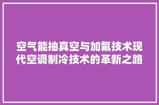 空气能抽真空与加氟技术现代空调制冷技术的革新之路