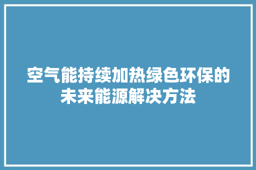 空气能持续加热绿色环保的未来能源解决方法