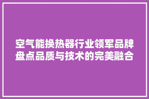 空气能换热器行业领军品牌盘点品质与技术的完美融合