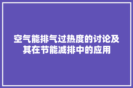 空气能排气过热度的讨论及其在节能减排中的应用
