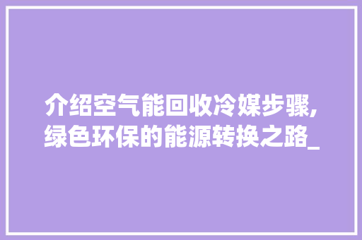 介绍空气能回收冷媒步骤,绿色环保的能源转换之路_空气能回收冷媒步骤图 介绍空气能回收冷媒步骤,绿色环保的能源转换之路_空气能回收冷媒步骤图 家电维修