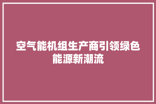 空气能机组生产商引领绿色能源新潮流