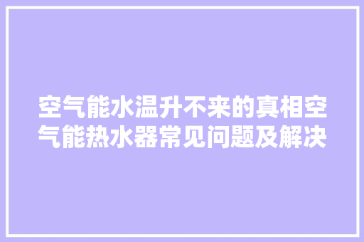 空气能水温升不来的真相空气能热水器常见问题及解决之路