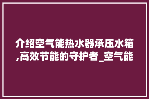 介绍空气能热水器承压水箱,高效节能的守护者_空气能热水器承压水箱 介绍空气能热水器承压水箱,高效节能的守护者_空气能热水器承压水箱 厨房维修