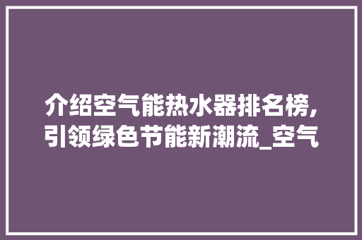 介绍空气能热水器排名榜,引领绿色节能新潮流_空气能热水器排名榜 介绍空气能热水器排名榜,引领绿色节能新潮流_空气能热水器排名榜 综合便民