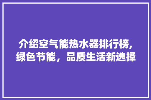 介绍空气能热水器排行榜,绿色节能，品质生活新选择_空气能热水器排行榜 介绍空气能热水器排行榜,绿色节能，品质生活新选择_空气能热水器排行榜 汽车维修