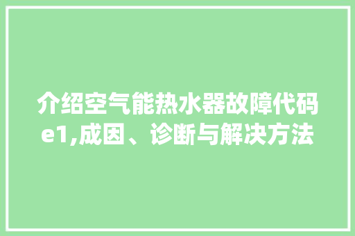 介绍空气能热水器故障代码e1,成因、诊断与解决方法_空气能显示e1什么故障 介绍空气能热水器故障代码e1,成因、诊断与解决方法_空气能显示e1什么故障 家电维修