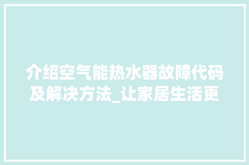 介绍空气能热水器故障代码及解决方法_让家居生活更安心_空气能热水器故障代码及解决方法 介绍空气能热水器故障代码及解决方法_让家居生活更安心_空气能热水器故障代码及解决方法 厨房维修