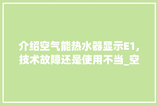 介绍空气能热水器显示E1,技术故障还是使用不当_空气能热水器显示E1 介绍空气能热水器显示E1,技术故障还是使用不当_空气能热水器显示E1 厨房维修