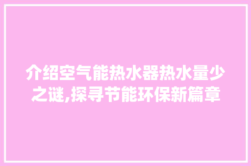 介绍空气能热水器热水量少之谜,探寻节能环保新篇章_空气能热水器热水量少 介绍空气能热水器热水量少之谜,探寻节能环保新篇章_空气能热水器热水量少 综合便民