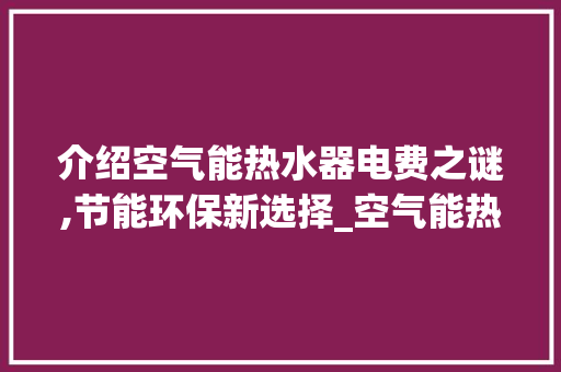 介绍空气能热水器电费之谜,节能环保新选择_空气能热水器电费计算 介绍空气能热水器电费之谜,节能环保新选择_空气能热水器电费计算 综合便民