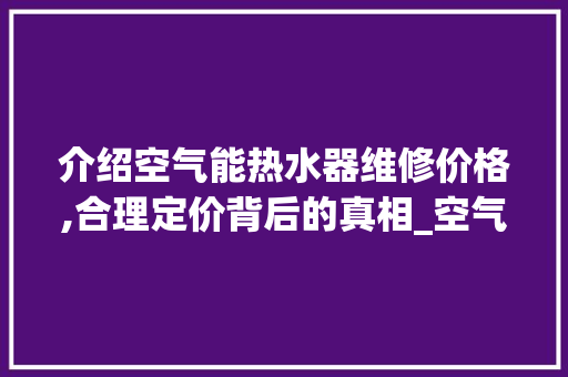 介绍空气能热水器维修价格,合理定价背后的真相_空气能热水器维修价格 介绍空气能热水器维修价格,合理定价背后的真相_空气能热水器维修价格 家电维修