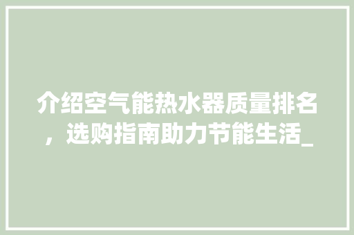 介绍空气能热水器质量排名，选购指南助力节能生活_空气能热水器质量排名 介绍空气能热水器质量排名，选购指南助力节能生活_空气能热水器质量排名 综合便民