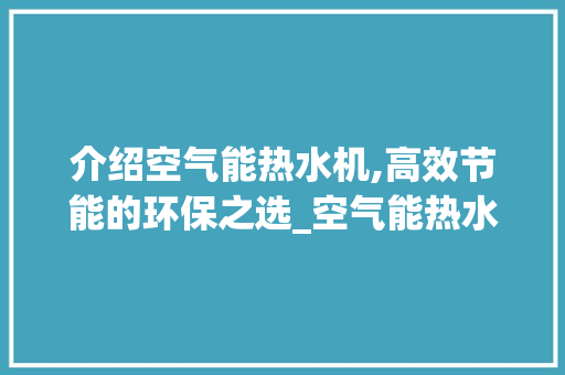 介绍空气能热水机,高效节能的环保之选_空气能热水机能效 介绍空气能热水机,高效节能的环保之选_空气能热水机能效 家电维修