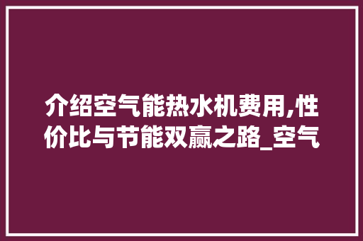 介绍空气能热水机费用,性价比与节能双赢之路_空气能热水机费用 介绍空气能热水机费用,性价比与节能双赢之路_空气能热水机费用 家电维修