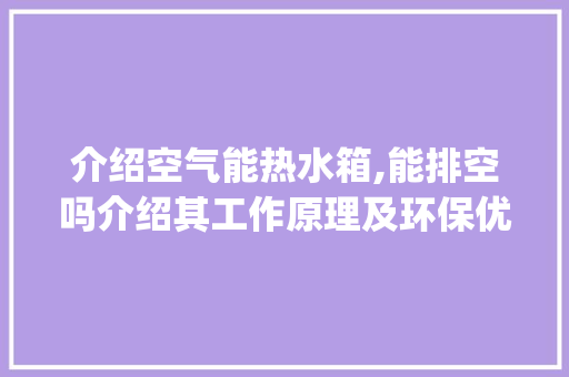 介绍空气能热水箱,能排空吗介绍其工作原理及环保优势_空气能热水箱能排空吗 介绍空气能热水箱,能排空吗介绍其工作原理及环保优势_空气能热水箱能排空吗 家电维修