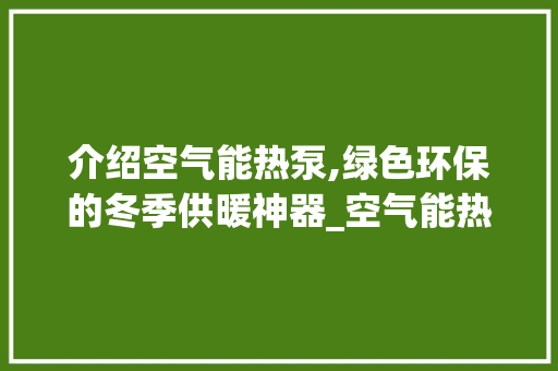 介绍空气能热泵,绿色环保的冬季供暖神器_空气能热泵的工作原理是什么 介绍空气能热泵,绿色环保的冬季供暖神器_空气能热泵的工作原理是什么 汽车维修