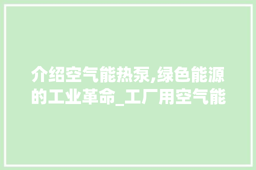 介绍空气能热泵,绿色能源的工业革命_工厂用空气能热泵 介绍空气能热泵,绿色能源的工业革命_工厂用空气能热泵 厨房维修